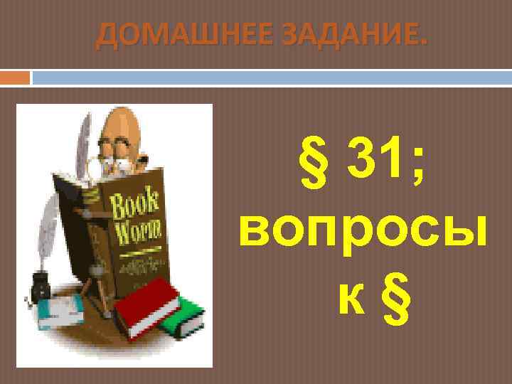 ДОМАШНЕЕ ЗАДАНИЕ. § 31; вопросы к§ 
