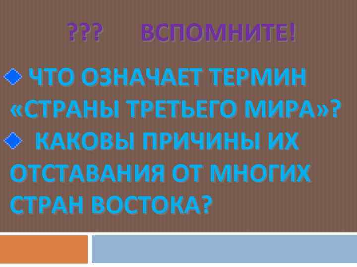 ? ? ? ВСПОМНИТЕ! ЧТО ОЗНАЧАЕТ ТЕРМИН «СТРАНЫ ТРЕТЬЕГО МИРА» ? КАКОВЫ ПРИЧИНЫ ИХ