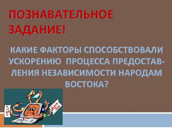 ПОЗНАВАТЕЛЬНОЕ ЗАДАНИЕ! КАКИЕ ФАКТОРЫ СПОСОБСТВОВАЛИ УСКОРЕНИЮ ПРОЦЕССА ПРЕДОСТАВЛЕНИЯ НЕЗАВИСИМОСТИ НАРОДАМ ВОСТОКА? 