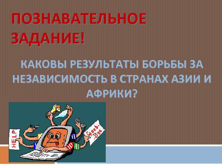 ПОЗНАВАТЕЛЬНОЕ ЗАДАНИЕ! КАКОВЫ РЕЗУЛЬТАТЫ БОРЬБЫ ЗА НЕЗАВИСИМОСТЬ В СТРАНАХ АЗИИ И АФРИКИ? 