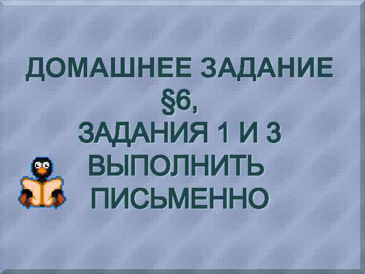 ДОМАШНЕЕ ЗАДАНИЕ § 6, ЗАДАНИЯ 1 И 3 ВЫПОЛНИТЬ ПИСЬМЕННО 