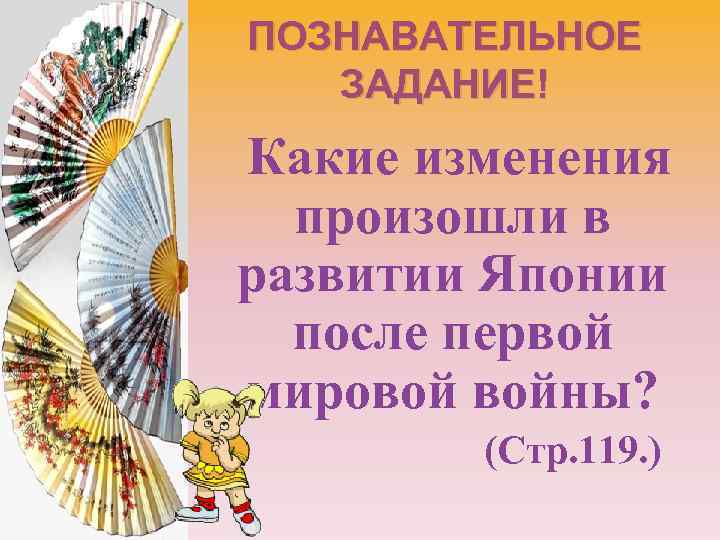 ПОЗНАВАТЕЛЬНОЕ ЗАДАНИЕ! Какие изменения произошли в развитии Японии после первой мировой войны? (Стр. 119.