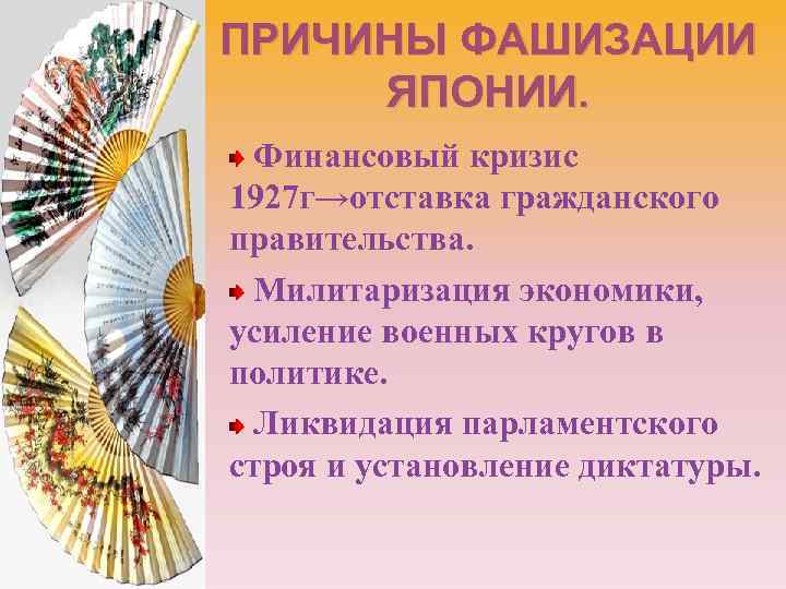 ПРИЧИНЫ ФАШИЗАЦИИ ЯПОНИИ. Финансовый кризис 1927 г→отставка гражданского правительства. Милитаризация экономики, усиление военных кругов