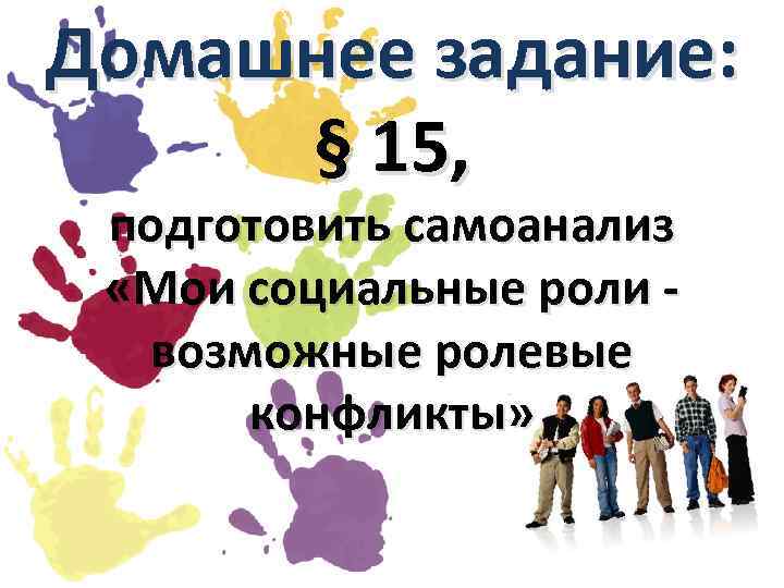 Домашнее задание: § 15, подготовить самоанализ «Мои социальные роли возможные ролевые конфликты» 
