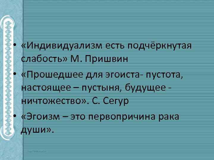  • «Индивидуализм есть подчёркнутая слабость» М. Пришвин • «Прошедшее для эгоиста- пустота, настоящее