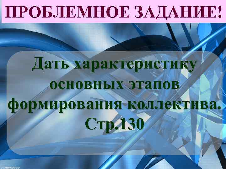 ПРОБЛЕМНОЕ ЗАДАНИЕ! Дать характеристику основных этапов формирования коллектива. Стр. 130 