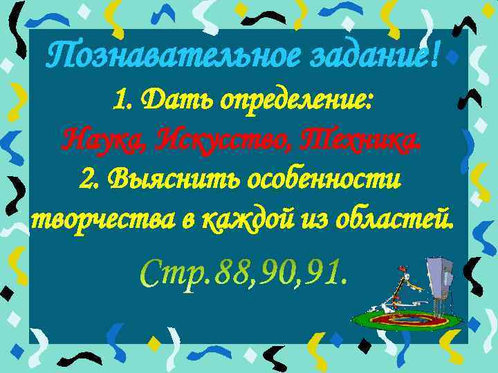 Познавательное задание! 1. Дать определение: Наука, Искусство, Техника. 2. Выяснить особенности творчества в каждой