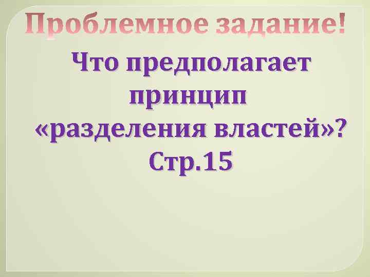 Что предполагает принцип «разделения властей» ? Стр. 15 