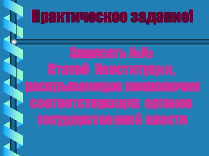 Практическое задание! Записать №№ Статей Конституции, раскрывающие полномочия соответствующих органов государственной власти 