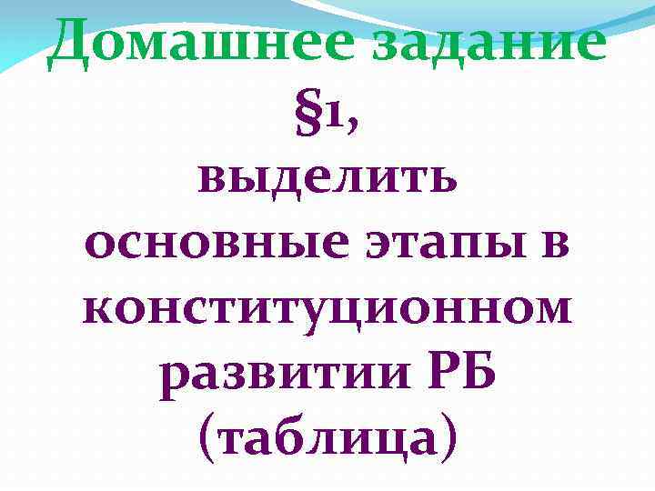 Домашнее задание § 1, выделить основные этапы в конституционном развитии РБ (таблица) 