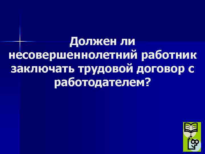 Должен ли несовершеннолетний работник заключать трудовой договор с работодателем? 
