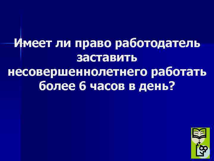 Имеет ли право работодатель заставить несовершеннолетнего работать более 6 часов в день? 
