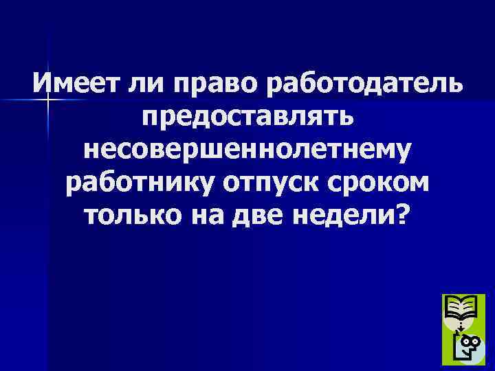 Имеет ли право работодатель предоставлять несовершеннолетнему работнику отпуск сроком только на две недели? 
