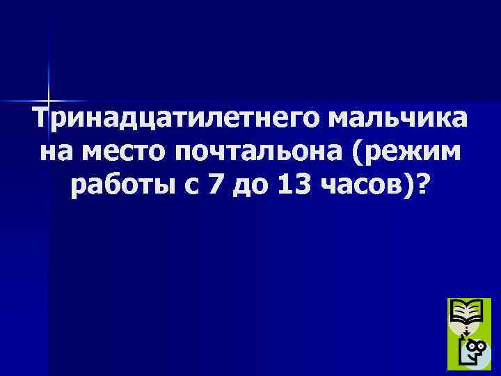 Тринадцатилетнего мальчика на место почтальона (режим работы с 7 до 13 часов)? 