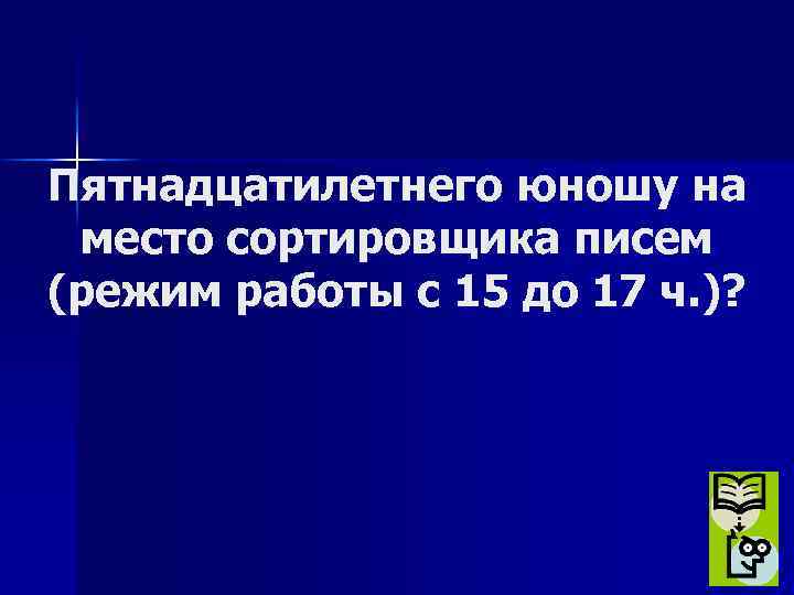 Пятнадцатилетнего юношу на место сортировщика писем (режим работы с 15 до 17 ч. )?