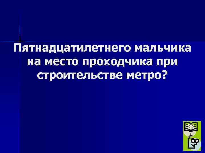 Пятнадцатилетнего мальчика на место проходчика при строительстве метро? 