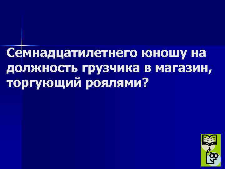 Семнадцатилетнего юношу на должность грузчика в магазин, торгующий роялями? 