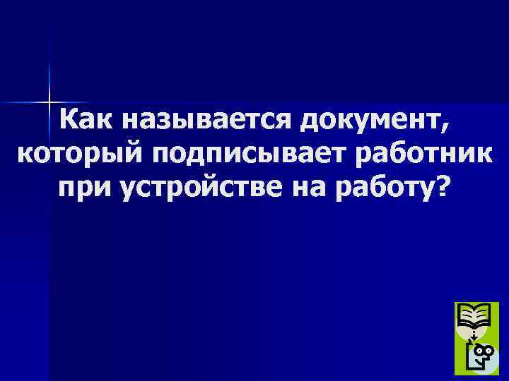 Как называется документ, который подписывает работник при устройстве на работу? 