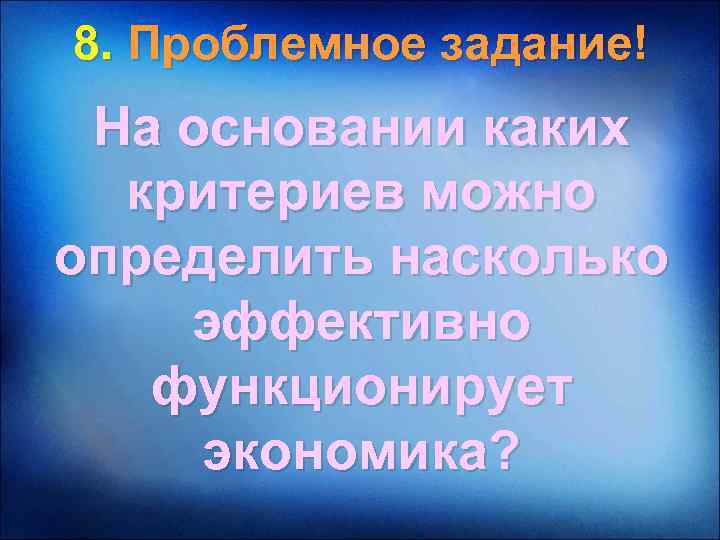 8. Проблемное задание! На основании каких критериев можно определить насколько эффективно функционирует экономика? 