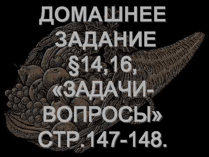 ДОМАШНЕЕ ЗАДАНИЕ § 14, 16, «ЗАДАЧИВОПРОСЫ» СТР. 147 -148. 