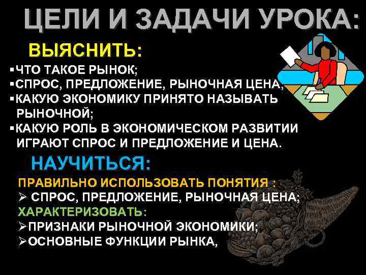 ЦЕЛИ И ЗАДАЧИ УРОКА: ВЫЯСНИТЬ: §ЧТО ТАКОЕ РЫНОК; §СПРОС, ПРЕДЛОЖЕНИЕ, РЫНОЧНАЯ ЦЕНА; §КАКУЮ ЭКОНОМИКУ