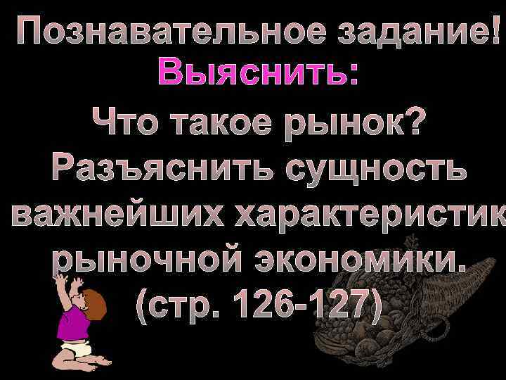 Познавательное задание! Выяснить: Что такое рынок? Разъяснить сущность важнейших характеристик рыночной экономики. (стр. 126