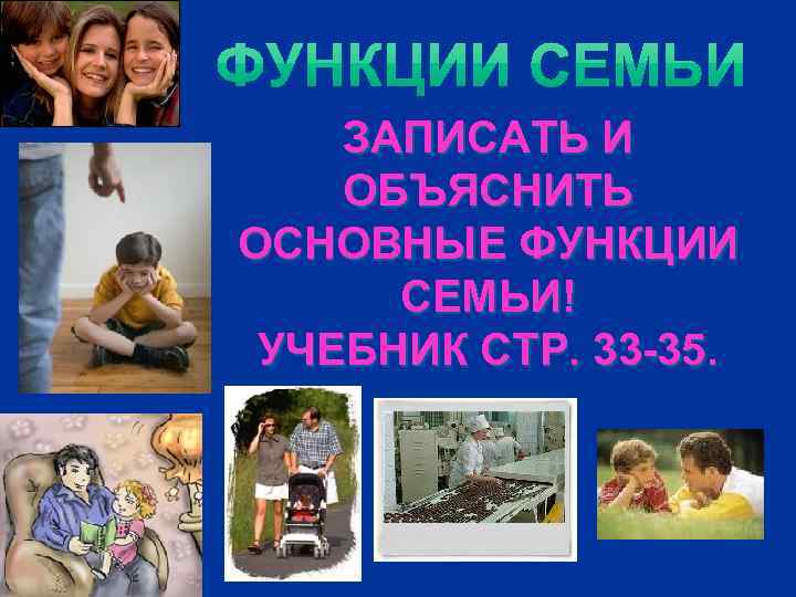 ЗАПИСАТЬ И ОБЪЯСНИТЬ ОСНОВНЫЕ ФУНКЦИИ СЕМЬИ! УЧЕБНИК СТР. 33 -35. 