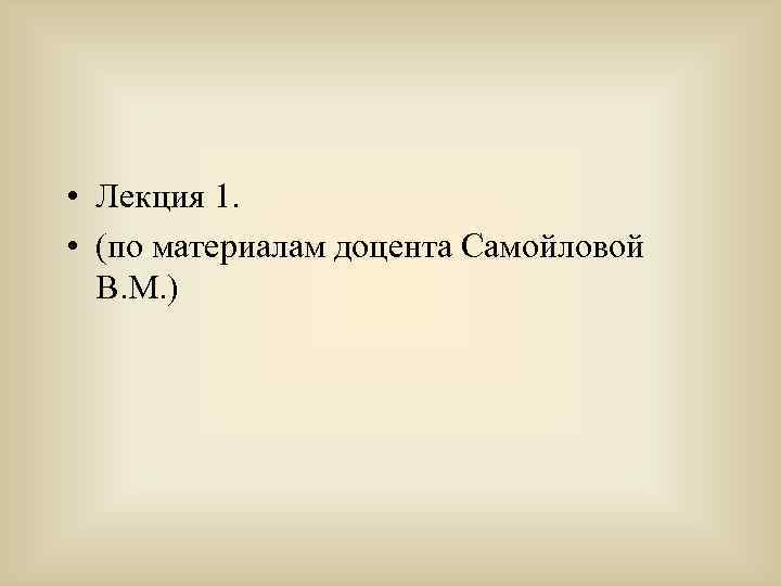  • Лекция 1. • (по материалам доцента Самойловой В. М. ) 