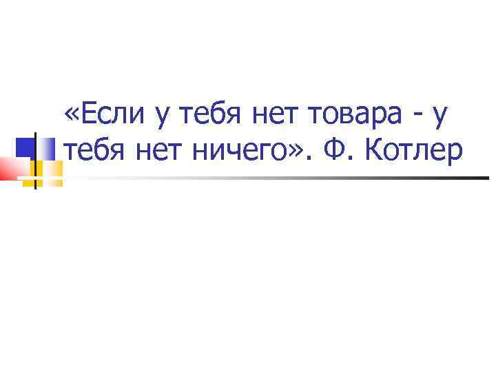  «Если у тебя нет товара - у тебя нет ничего» . Ф. Котлер