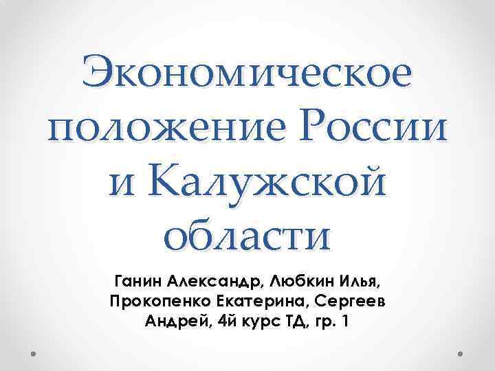 Экономическое положение России и Калужской области Ганин Александр, Любкин Илья, Прокопенко Екатерина, Сергеев Андрей,