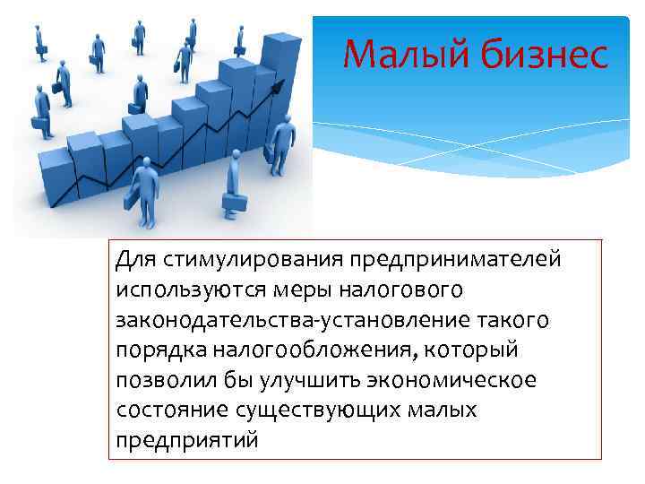 Малый бизнес Для стимулирования предпринимателей используются меры налогового законодательства-установление такого порядка налогообложения, который позволил