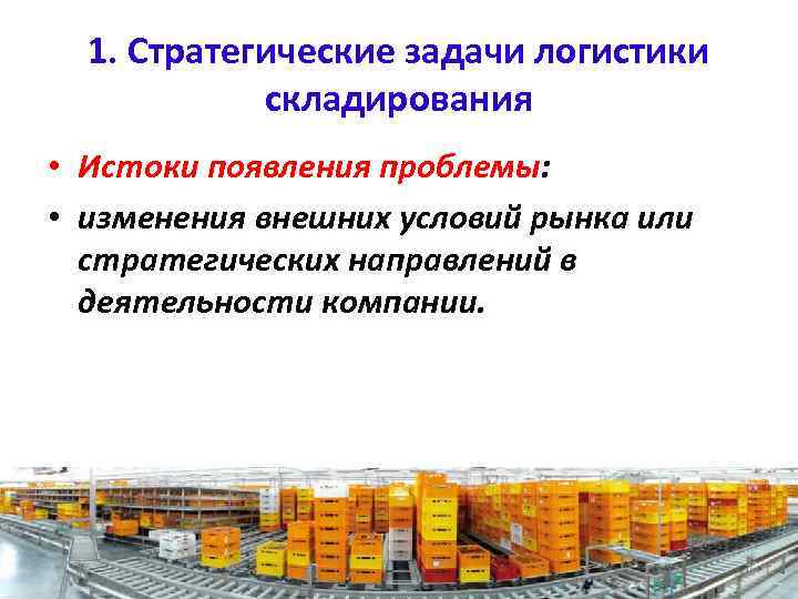 1. Стратегические задачи логистики складирования • Истоки появления проблемы: • изменения внешних условий рынка