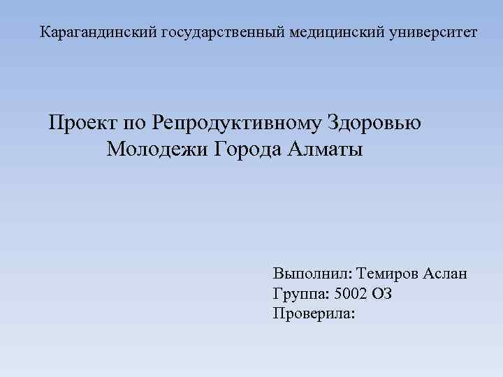 Карагандинский государственный медицинский университет Проект по Репродуктивному Здоровью Молодежи Города Алматы Выполнил: Темиров Аслан