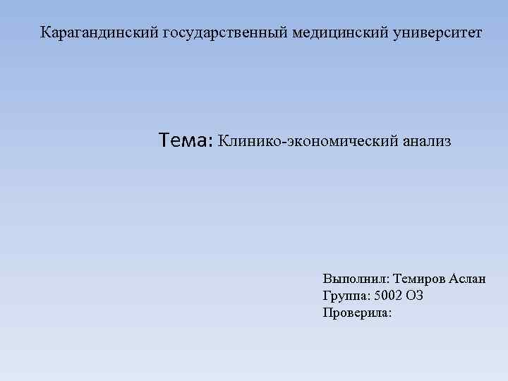Карагандинский государственный медицинский университет Тема: Клинико-экономический анализ Выполнил: Темиров Аслан Группа: 5002 ОЗ Проверила: