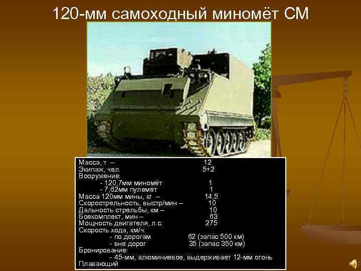 120 -мм самоходный миномёт СМ Масса, т – 12 Экипаж, чел. 5+2 Вооружение: -