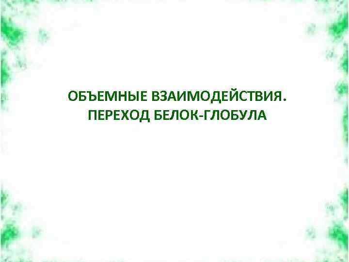 ОБЪЕМНЫЕ ВЗАИМОДЕЙСТВИЯ. ПЕРЕХОД БЕЛОК-ГЛОБУЛА 