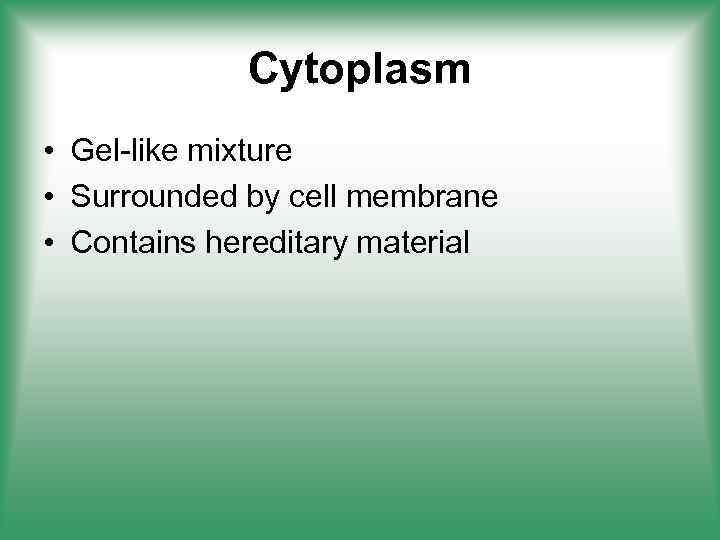 Cytoplasm • Gel-like mixture • Surrounded by cell membrane • Contains hereditary material 