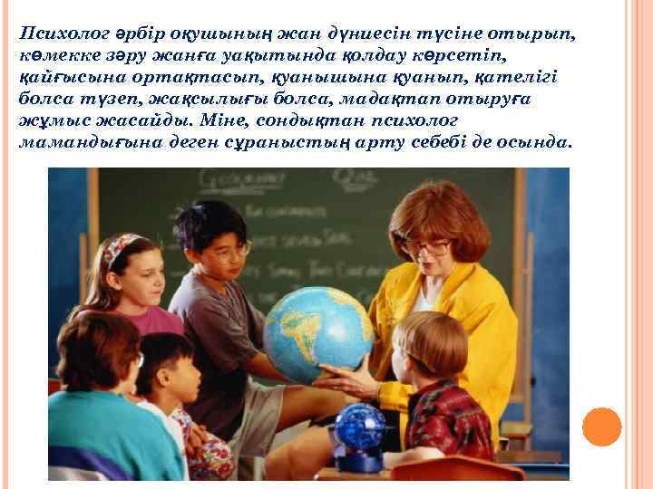 Психолог әрбір оқушының жан дүниесін түсіне отырып, көмекке зәру жанға уақытында қолдау көрсетіп, қайғысына