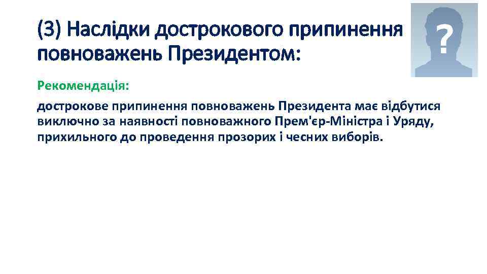 (3) Наслідки дострокового припинення повноважень Президентом: Рекомендація: дострокове припинення повноважень Президента має відбутися виключно
