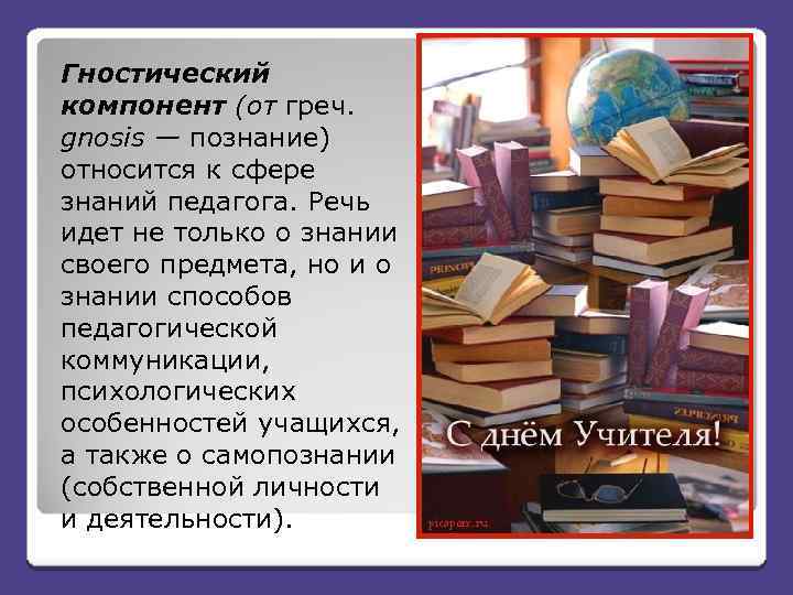 Гностический компонент (от греч. gnosis — познание) относится к сфере знаний педагога. Речь идет