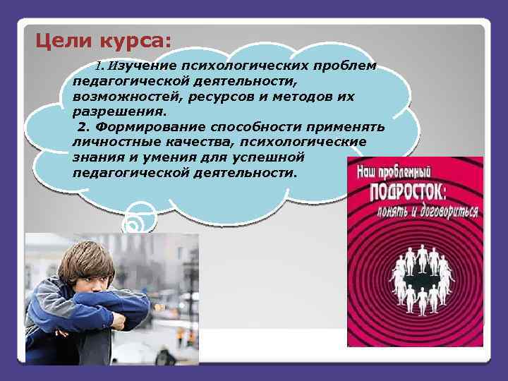 Цели курса: 1. Изучение психологических проблем педагогической деятельности, возможностей, ресурсов и методов их разрешения.