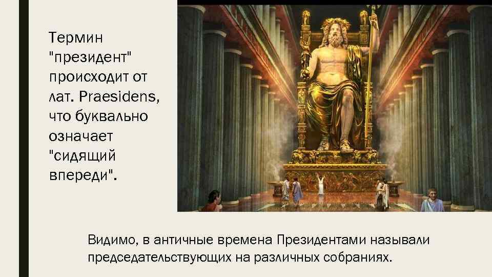 Термин "президент" происходит от лат. Prаesidens, что буквально означает "сидящий впереди". Видимо, в античные