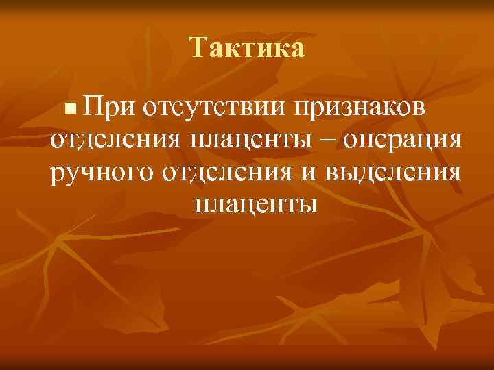 Тактика При отсутствии признаков отделения плаценты – операция ручного отделения и выделения плаценты n