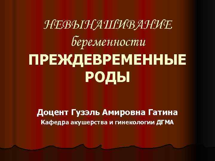 НЕВЫНАШИВАНИЕ беременности ПРЕЖДЕВРЕМЕННЫЕ РОДЫ Доцент Гузэль Амировна Гатина Кафедра акушерства и гинекологии ДГМА 
