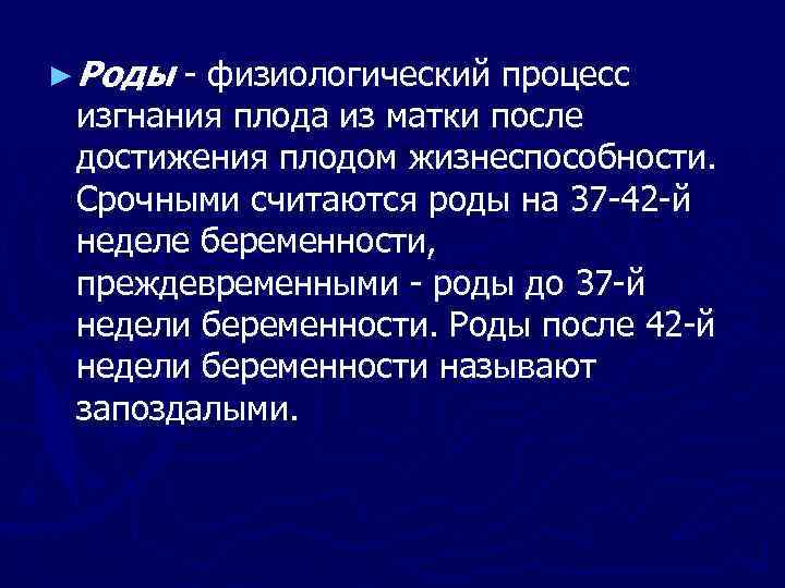 ► Роды - физиологический процесс изгнания плода из матки после достижения плодом жизнеспособности. Срочными