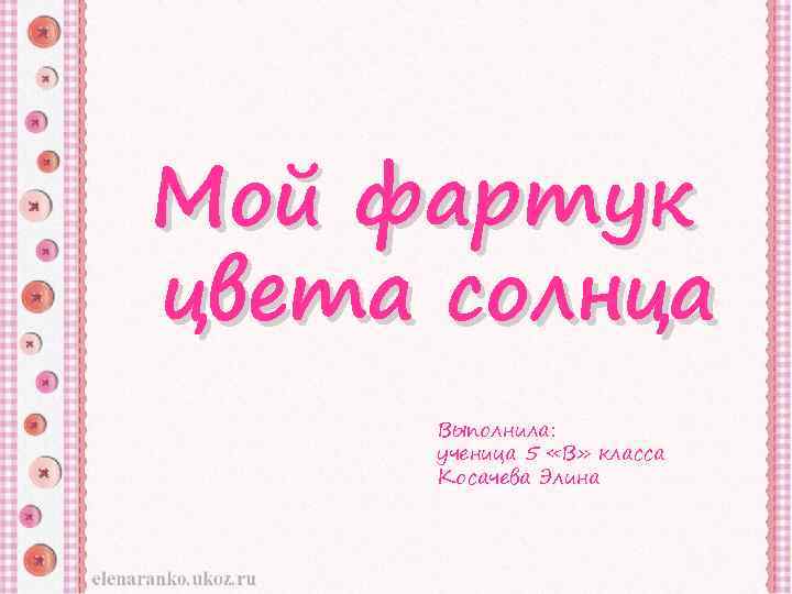 Мой фартук цвета солнца Выполнила: ученица 5 «В» класса Косачева Элина 