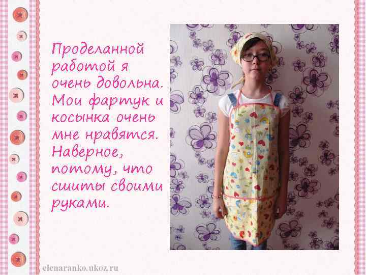 Проделанной работой я очень довольна. Мои фартук и косынка очень мне нравятся. Наверное, потому,