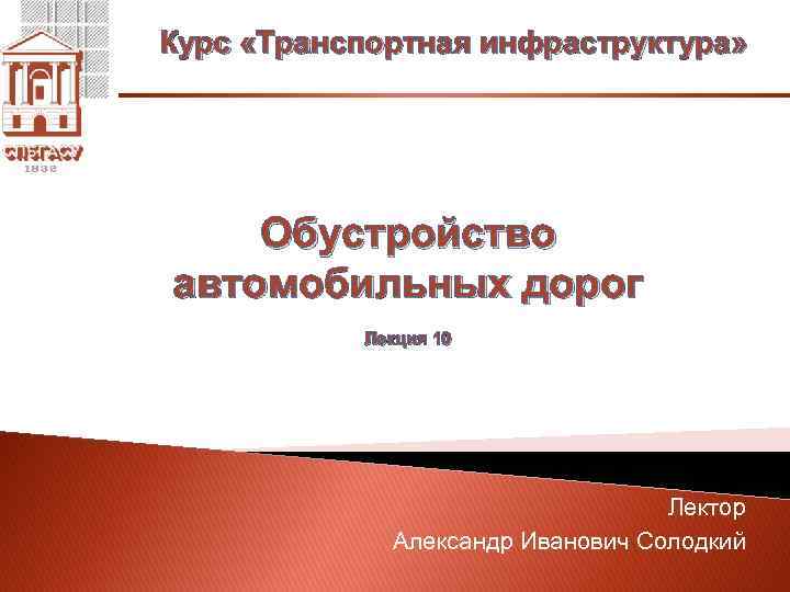 Курс «Транспортная инфраструктура» Обустройство автомобильных дорог Лекция 10 Лектор Александр Иванович Солодкий 