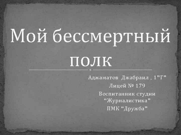 Мой бессмертный полк Аджаматов Джабраил , 1”Г” Лицей № 179 Воспитанник студии “Журналистика” ПМК