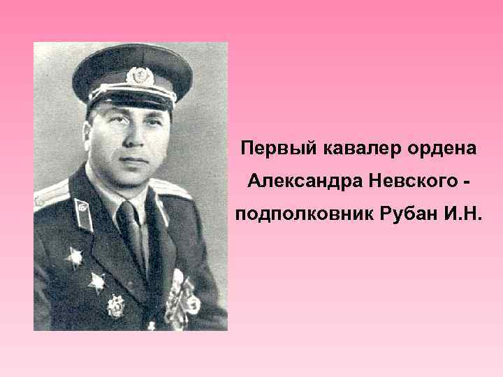 Первый кавалер ордена Александра Невского подполковник Рубан И. Н. 